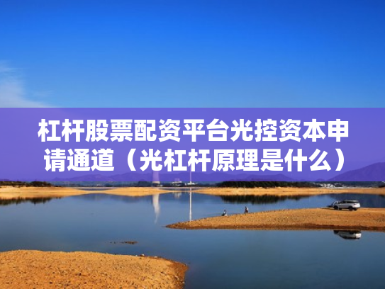 杠杆股票配资平台光控资本申请通道（光杠杆原理是什么）