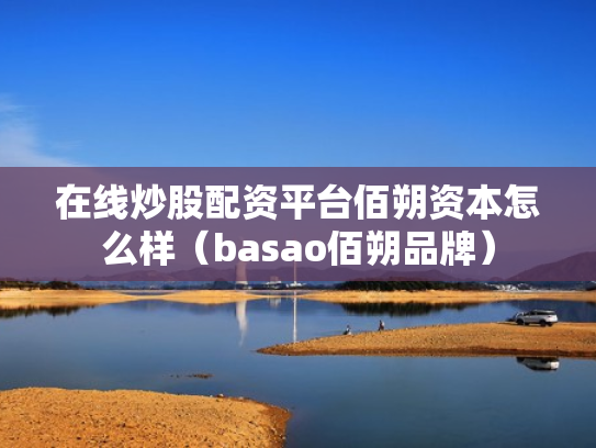 在线炒股配资平台佰朔资本怎么样（basao佰朔品牌）