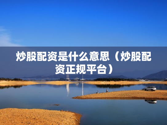 炒股配资是什么意思（炒股配资正规平台）
