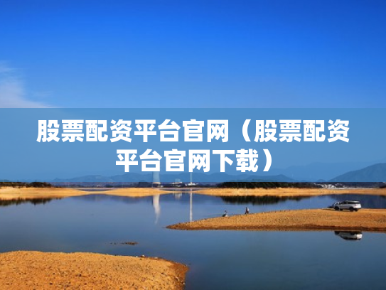 股票配资平台官网（股票配资平台官网下载）