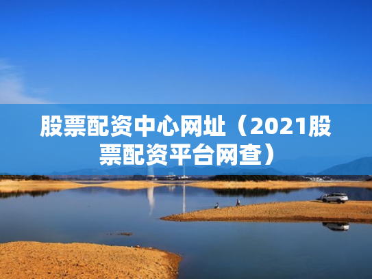 股票配资中心网址（2021股票配资平台网查）