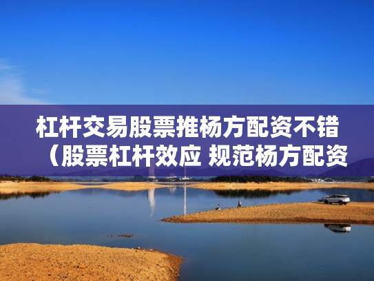 杠杆交易股票推杨方配资不错（股票杠杆效应 规范杨方配资）
