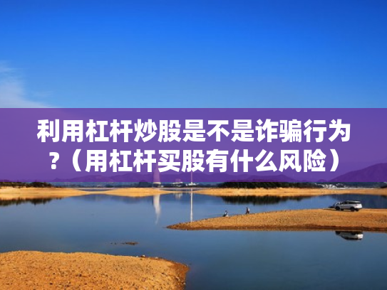利用杠杆炒股是不是诈骗行为?（用杠杆买股有什么风险）