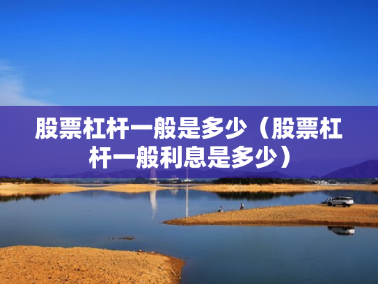 股票杠杆一般是多少（股票杠杆一般利息是多少）