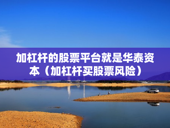 加杠杆的股票平台就是华泰资本（加杠杆买股票风险）