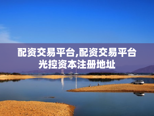 配资交易平台,配资交易平台光控资本注册地址