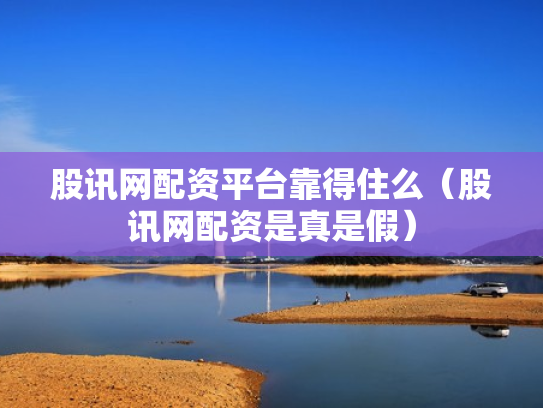 股讯网配资平台靠得住么（股讯网配资是真是假）