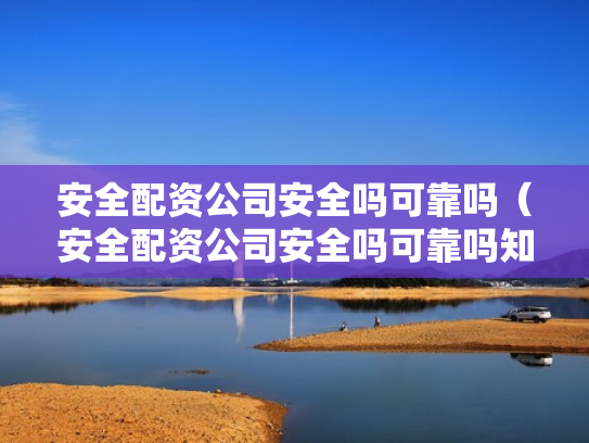安全配资公司安全吗可靠吗（安全配资公司安全吗可靠吗知乎）