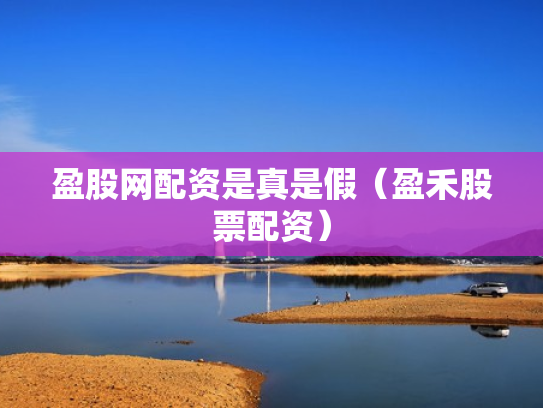 盈股网配资是真是假（盈禾股票配资）