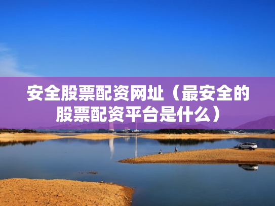 安全股票配资网址（最安全的股票配资平台是什么）