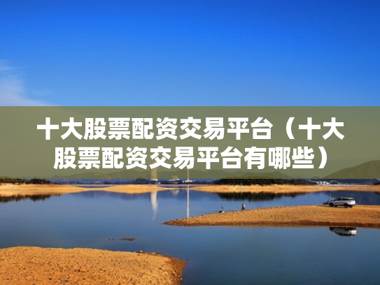 十大股票配资交易平台（十大股票配资交易平台有哪些）