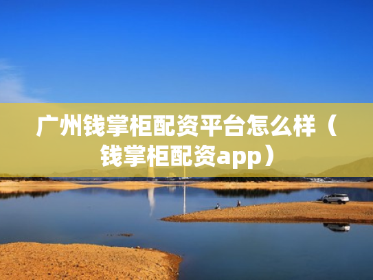 广州钱掌柜配资平台怎么样（钱掌柜配资app）