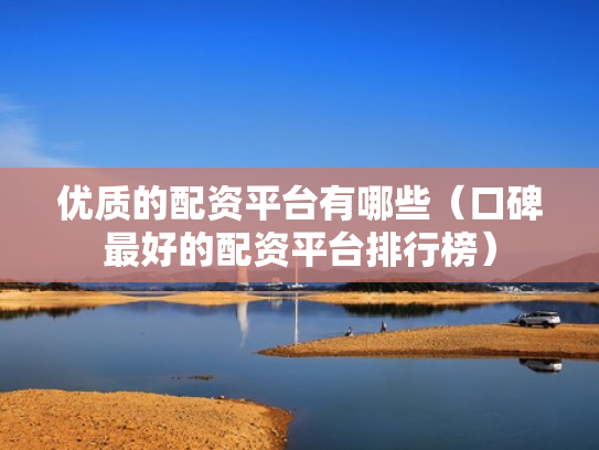 优质的配资平台有哪些（口碑最好的配资平台排行榜）