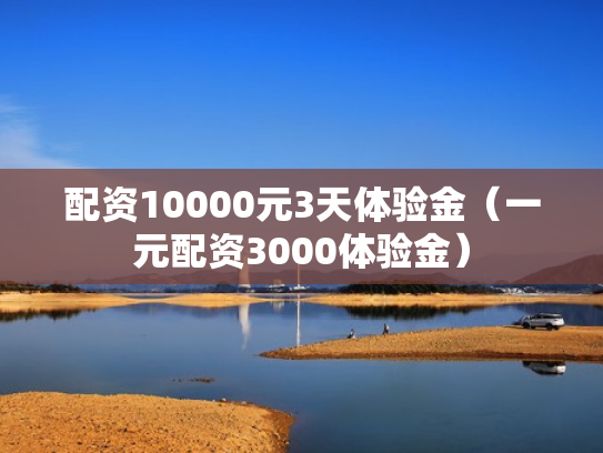 配资10000元3天体验金（一元配资3000体验金）