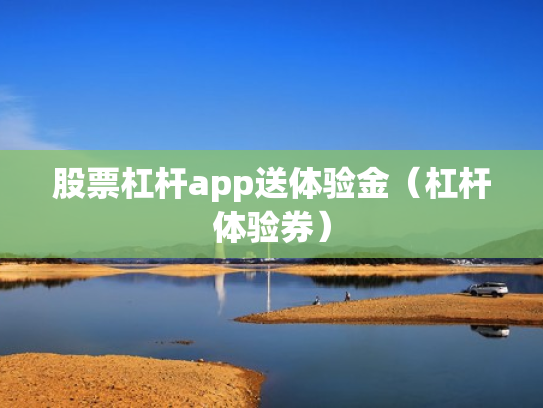 股票杠杆app送体验金（杠杆体验券）