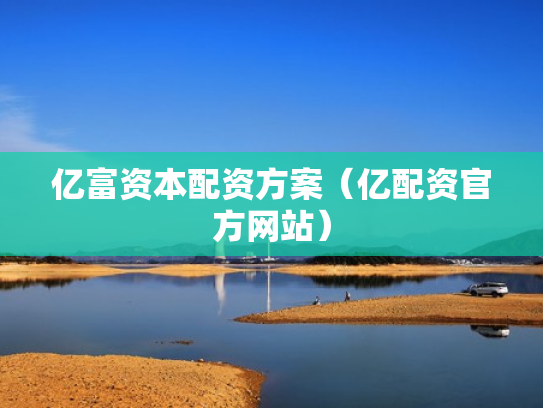 亿富资本配资方案（亿配资官方网站）
