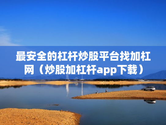 最安全的杠杆炒股平台找加杠网（炒股加杠杆app下载）