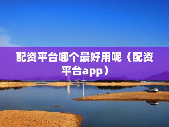 配资平台哪个最好用呢（配资平台app）