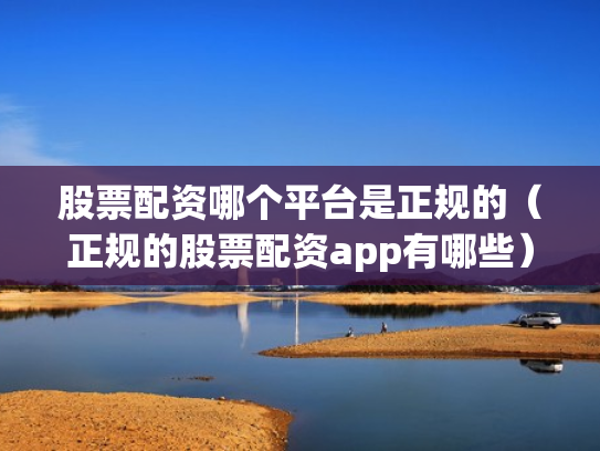 股票配资哪个平台是正规的（正规的股票配资app有哪些）