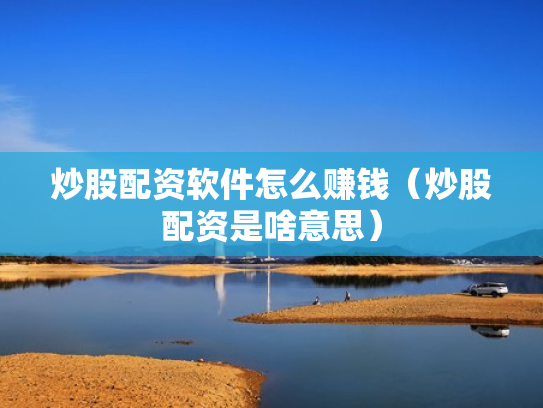 炒股配资软件怎么赚钱（炒股配资是啥意思）