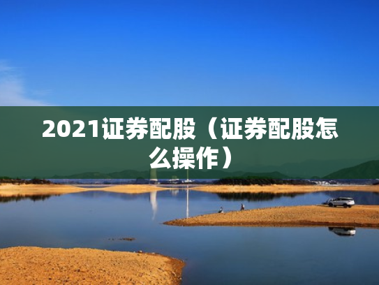 2021证券配股（证券配股怎么操作）