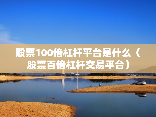 股票100倍杠杆平台是什么（股票百倍杠杆交易平台）