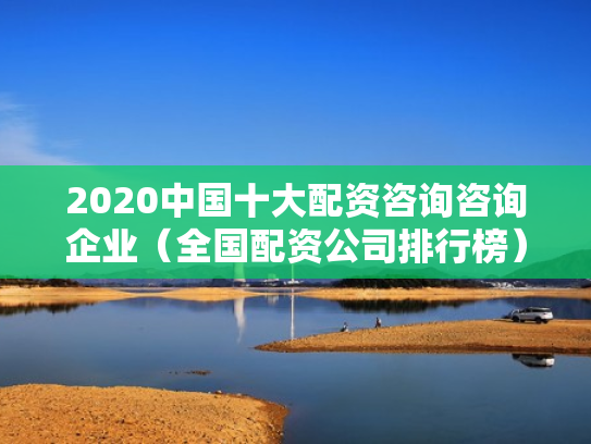 2020中国十大配资咨询咨询企业（全国配资公司排行榜）