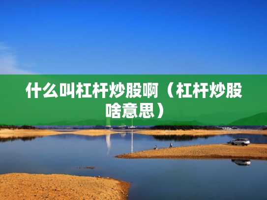 什么叫杠杆炒股啊（杠杆炒股啥意思）