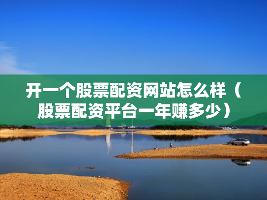 开一个股票配资网站怎么样（股票配资平台一年赚多少）