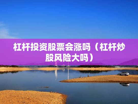 杠杆投资股票会涨吗（杠杆炒股风险大吗）