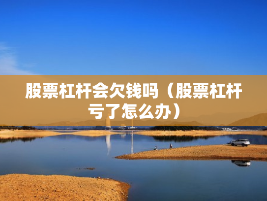 股票杠杆会欠钱吗（股票杠杆亏了怎么办）