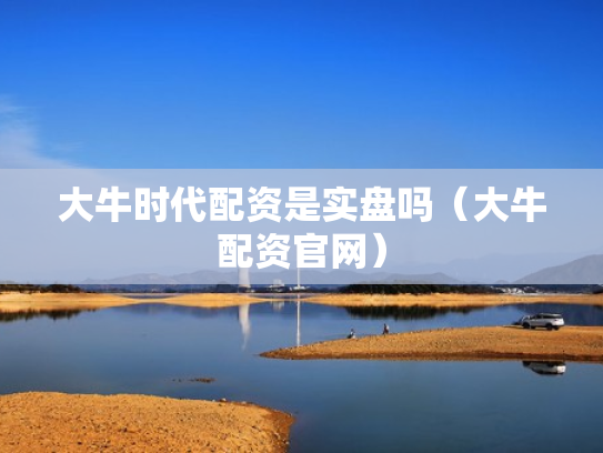 大牛时代配资是实盘吗（大牛配资官网）