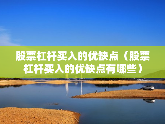 股票杠杆买入的优缺点（股票杠杆买入的优缺点有哪些）