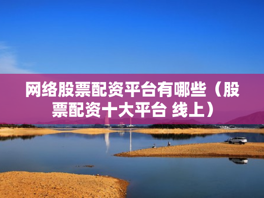 网络股票配资平台有哪些（股票配资十大平台 线上）