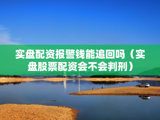 实盘配资报警钱能追回吗（实盘股票配资会不会判刑）