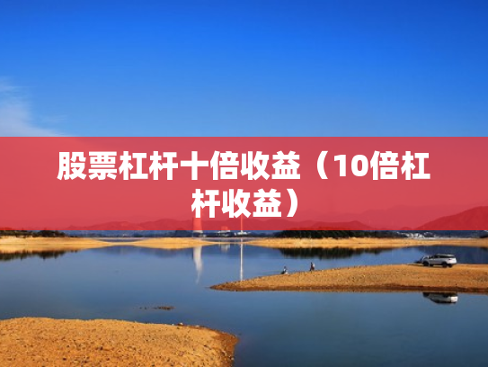 股票杠杆十倍收益（10倍杠杆收益）