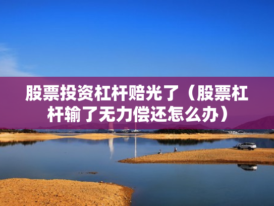 股票投资杠杆赔光了（股票杠杆输了无力偿还怎么办）