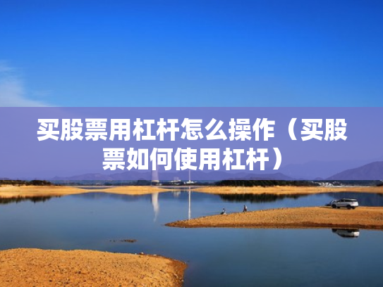 买股票用杠杆怎么操作（买股票如何使用杠杆）
