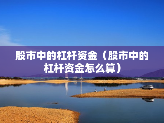 股市中的杠杆资金（股市中的杠杆资金怎么算）