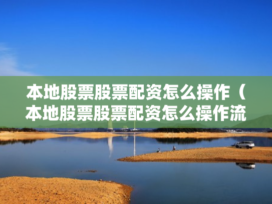 本地股票股票配资怎么操作（本地股票股票配资怎么操作流程）