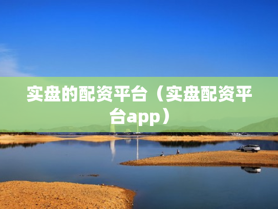 实盘的配资平台（实盘配资平台app）