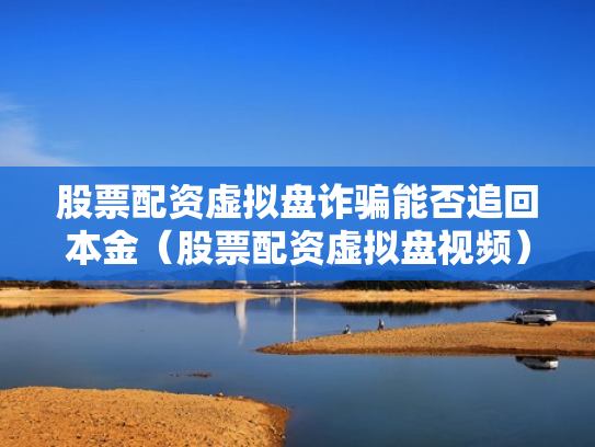 股票配资虚拟盘诈骗能否追回本金（股票配资虚拟盘视频）