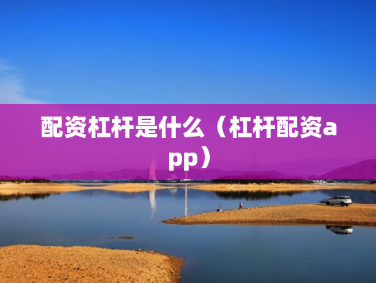 配资杠杆是什么（杠杆配资app）