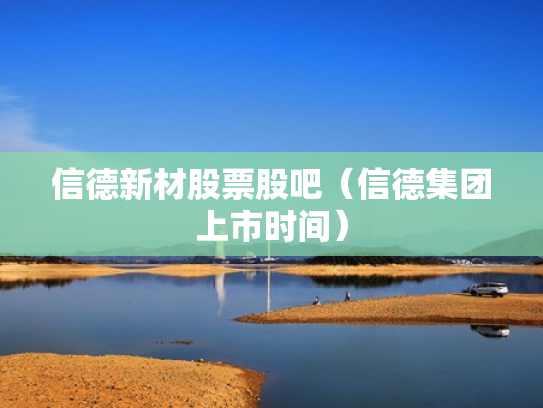 信德新材股票股吧（信德集团上市时间）