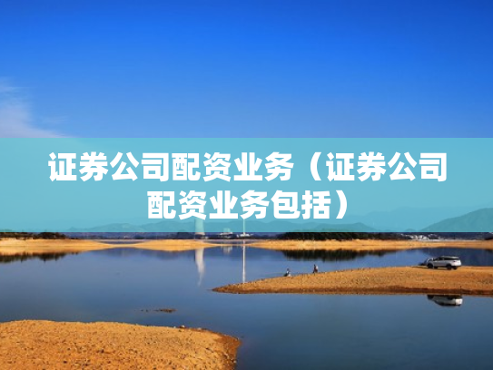 证券公司配资业务（证券公司配资业务包括）