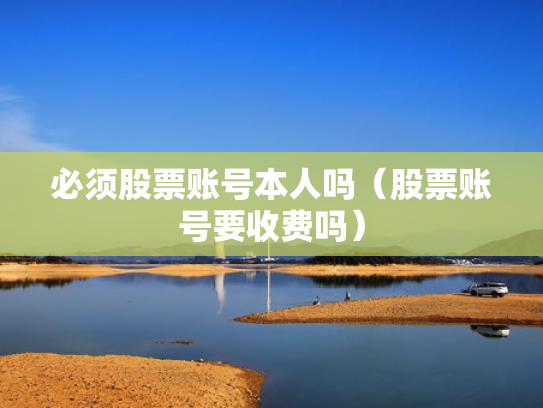 必须股票账号本人吗（股票账号要收费吗）