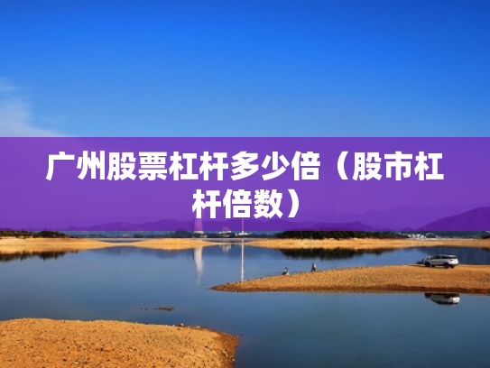 广州股票杠杆多少倍（股市杠杆倍数）