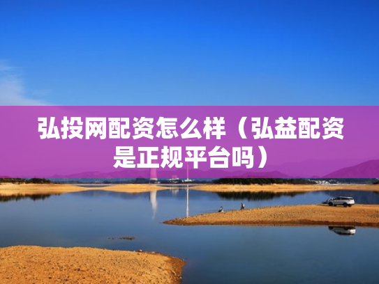 弘投网配资怎么样（弘益配资是正规平台吗）