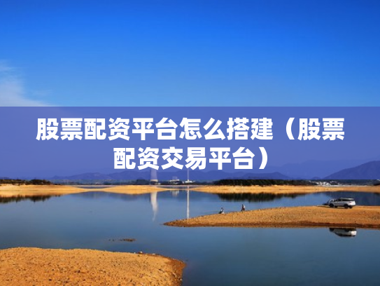 股票配资平台怎么搭建（股票配资交易平台）