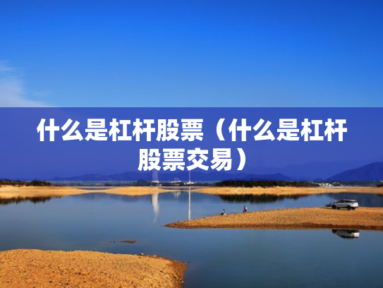 什么是杠杆股票（什么是杠杆股票交易）